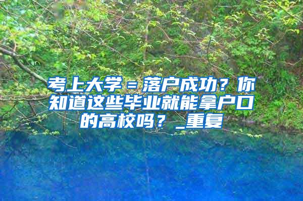 考上大学＝落户成功？你知道这些毕业就能拿户口的高校吗？_重复