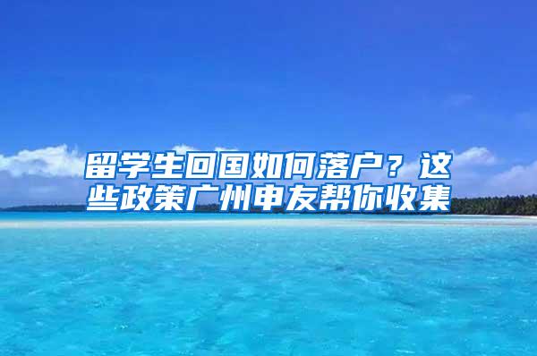 留学生回国如何落户？这些政策广州申友帮你收集