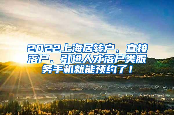 2022上海居转户、直接落户、引进人才落户类服务手机就能预约了！
