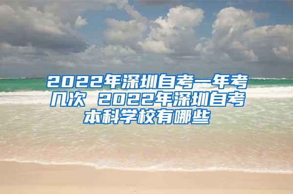 2022年深圳自考一年考几次 2022年深圳自考本科学校有哪些