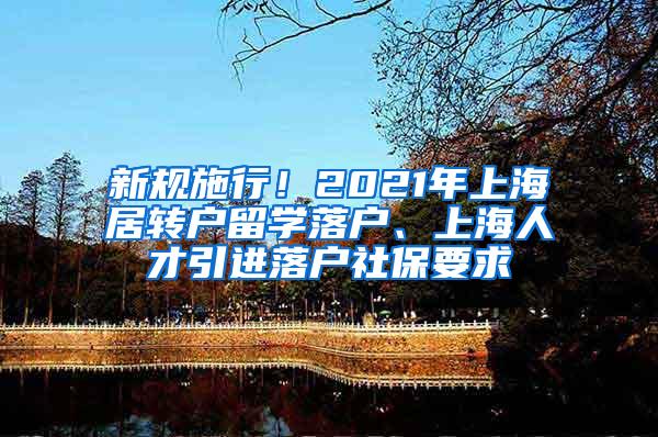 新规施行！2021年上海居转户留学落户、上海人才引进落户社保要求