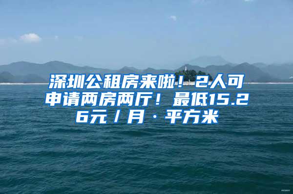 深圳公租房来啦！2人可申请两房两厅！最低15.26元／月·平方米