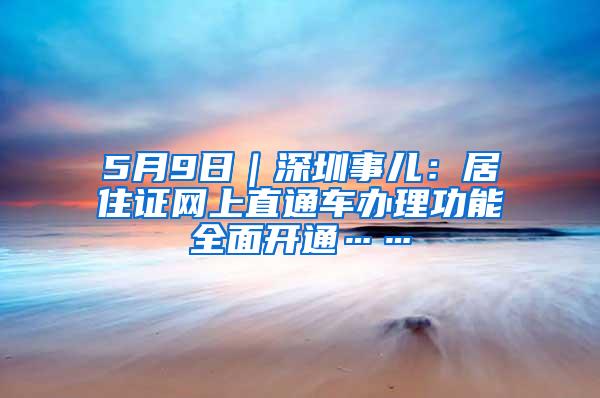 5月9日｜深圳事儿：居住证网上直通车办理功能全面开通……