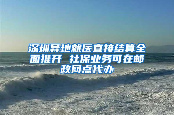 深圳异地就医直接结算全面推开 社保业务可在邮政网点代办