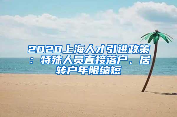 2020上海人才引进政策：特殊人员直接落户、居转户年限缩短