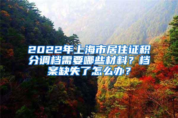 2022年上海市居住证积分调档需要哪些材料？档案缺失了怎么办？