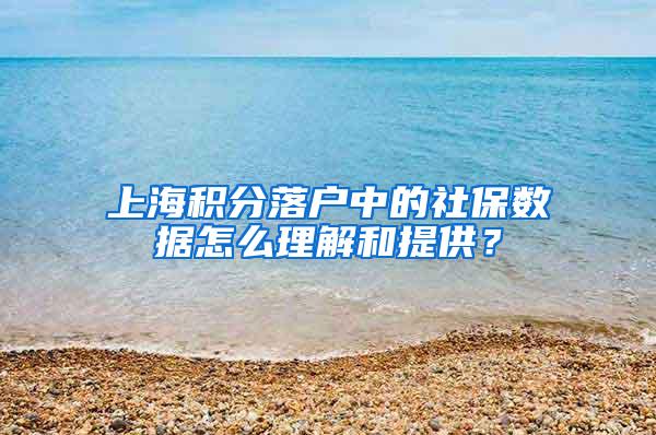 上海积分落户中的社保数据怎么理解和提供？