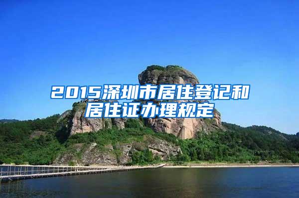 2015深圳市居住登记和居住证办理规定