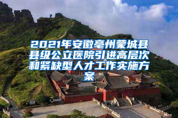 2021年安徽亳州蒙城县县级公立医院引进高层次和紧缺型人才工作实施方案