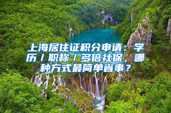 上海居住证积分申请：学历／职称／多倍社保，哪种方式最简单省事？