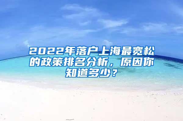 2022年落户上海最宽松的政策排名分析，原因你知道多少？