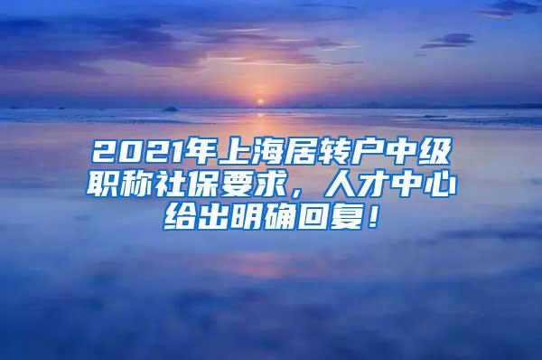2021年上海居转户中级职称社保要求，人才中心给出明确回复！