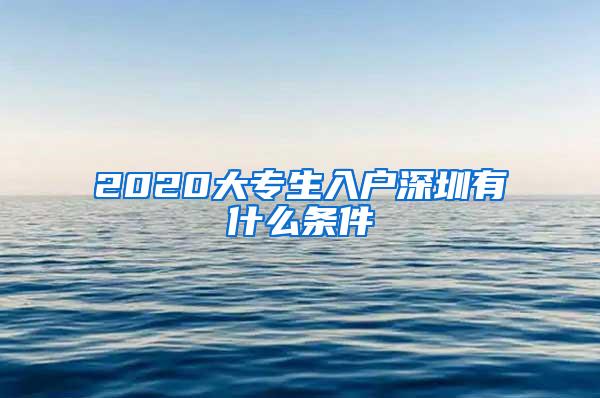 2020大专生入户深圳有什么条件