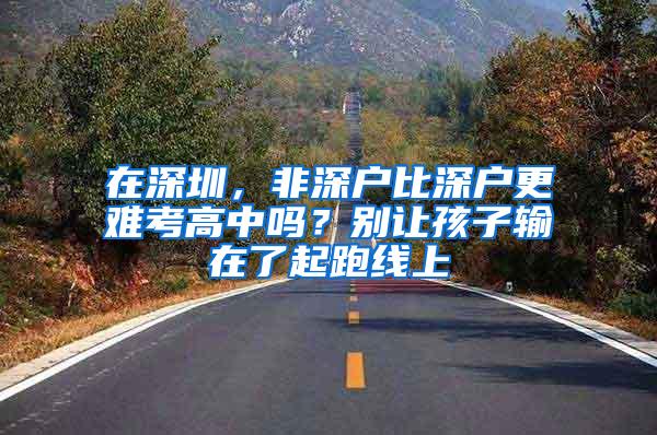 在深圳，非深户比深户更难考高中吗？别让孩子输在了起跑线上