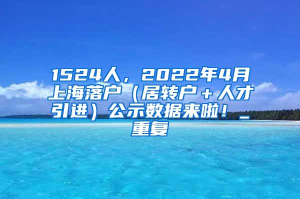 1524人，2022年4月上海落户（居转户＋人才引进）公示数据来啦！_重复