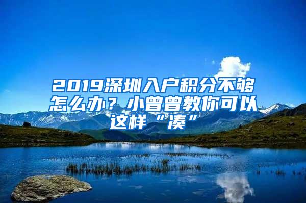 2019深圳入户积分不够怎么办？小曾曾教你可以这样“凑”