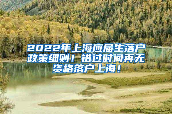 2022年上海应届生落户政策细则！错过时间再无资格落户上海！