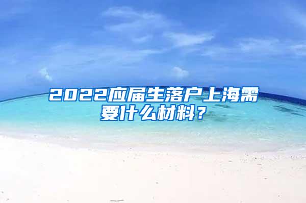 2022应届生落户上海需要什么材料？