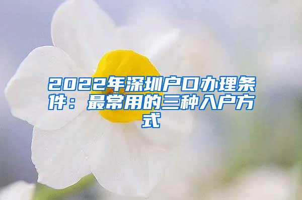 2022年深圳户口办理条件：最常用的三种入户方式