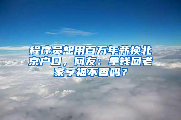 程序员想用百万年薪换北京户口，网友：拿钱回老家享福不香吗？