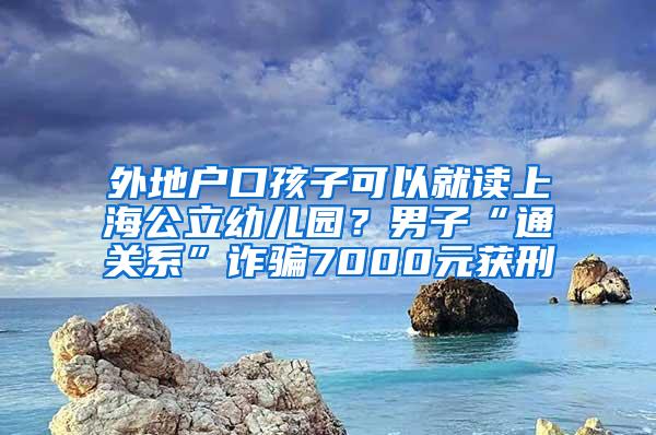 外地户口孩子可以就读上海公立幼儿园？男子“通关系”诈骗7000元获刑