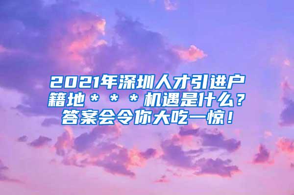 2021年深圳人才引进户籍地＊＊＊机遇是什么？答案会令你大吃一惊！