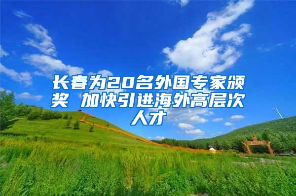 长春为20名外国专家颁奖 加快引进海外高层次人才