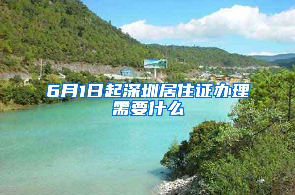 6月1日起深圳居住证办理需要什么