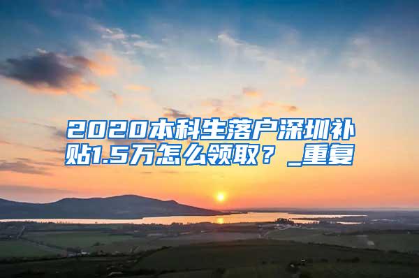 2020本科生落户深圳补贴1.5万怎么领取？_重复