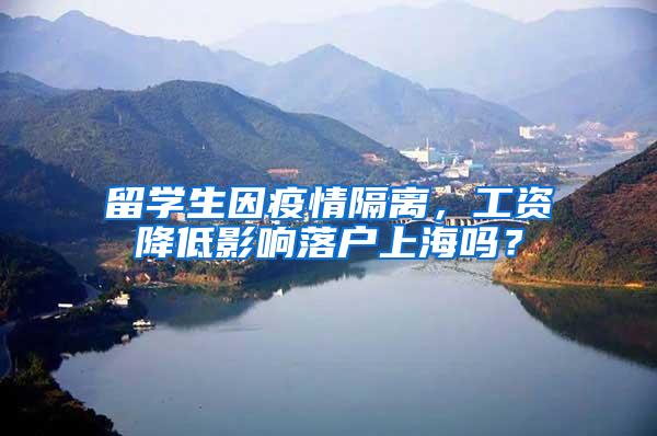 留学生因疫情隔离，工资降低影响落户上海吗？