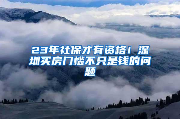 23年社保才有资格！深圳买房门槛不只是钱的问题