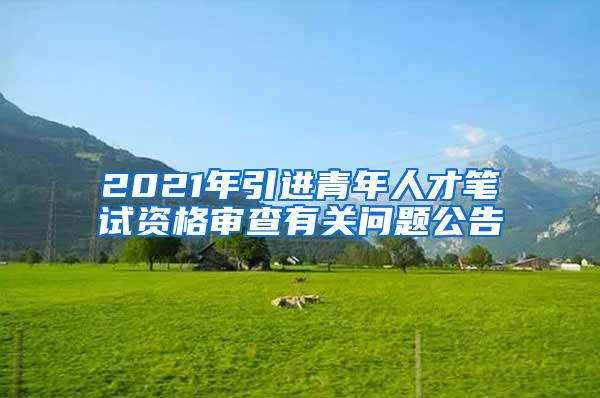 2021年引进青年人才笔试资格审查有关问题公告