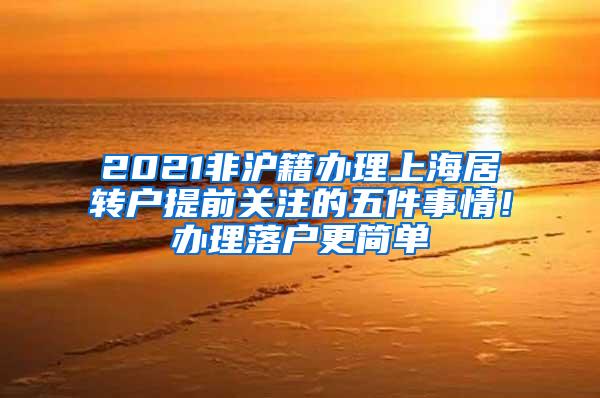 2021非沪籍办理上海居转户提前关注的五件事情！办理落户更简单