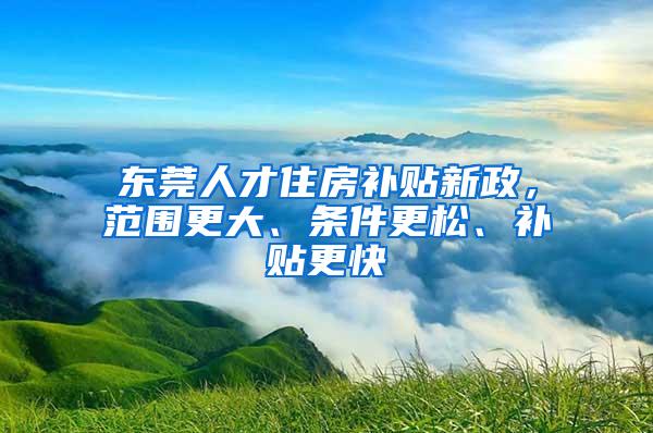 东莞人才住房补贴新政，范围更大、条件更松、补贴更快