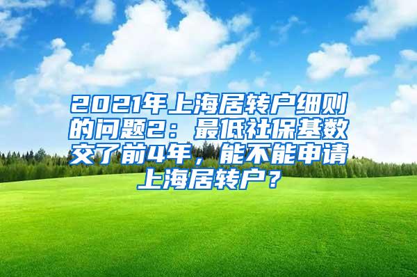 2021年上海居转户细则的问题2：最低社保基数交了前4年，能不能申请上海居转户？