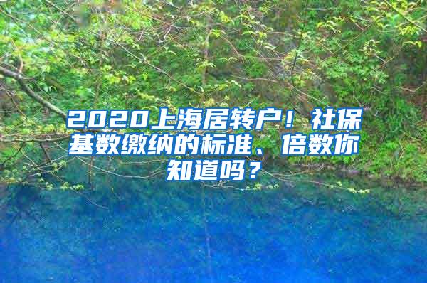 2020上海居转户！社保基数缴纳的标准、倍数你知道吗？