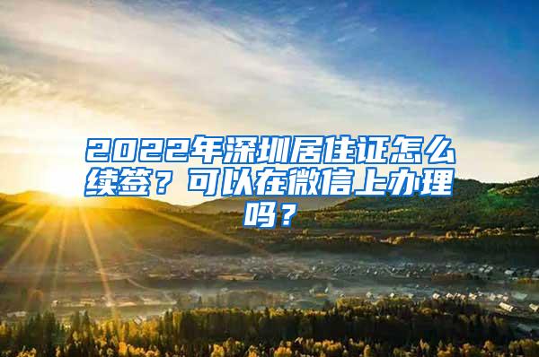 2022年深圳居住证怎么续签？可以在微信上办理吗？