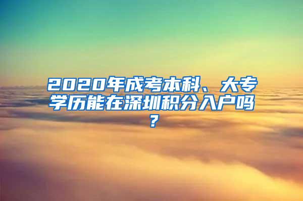 2020年成考本科、大专学历能在深圳积分入户吗？