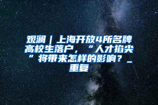 观澜｜上海开放4所名牌高校生落户，“人才掐尖”将带来怎样的影响？_重复