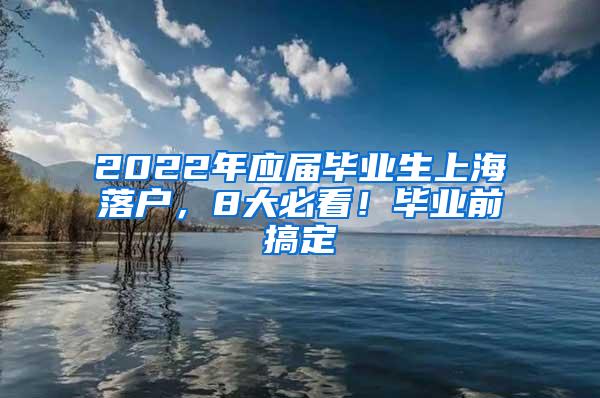 2022年应届毕业生上海落户，8大必看！毕业前搞定