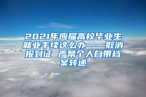 2021年应届高校毕业生就业手续这么办——取消报到证 严禁个人自带档案转递