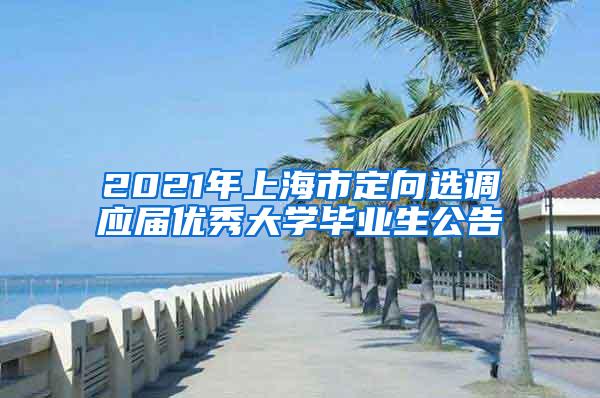 2021年上海市定向选调应届优秀大学毕业生公告