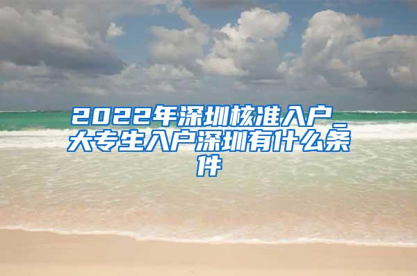 2022年深圳核准入户_大专生入户深圳有什么条件