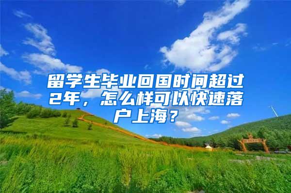 留学生毕业回国时间超过2年，怎么样可以快速落户上海？