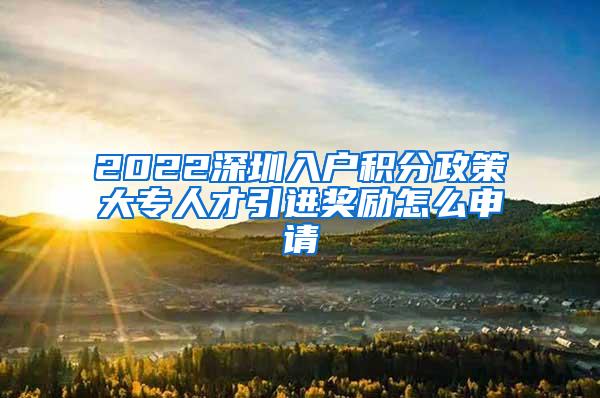 2022深圳入户积分政策大专人才引进奖励怎么申请