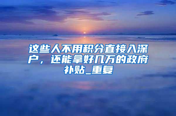 这些人不用积分直接入深户，还能拿好几万的政府补贴_重复