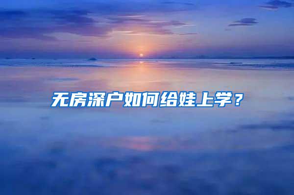 无房深户如何给娃上学？