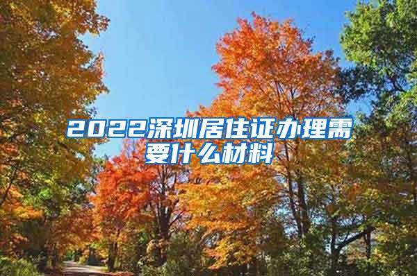 2022深圳居住证办理需要什么材料