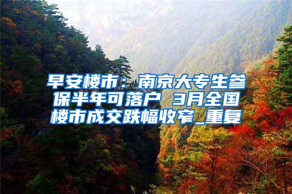 早安楼市：南京大专生参保半年可落户 3月全国楼市成交跌幅收窄_重复