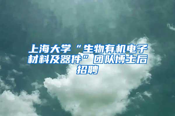 上海大学“生物有机电子材料及器件”团队博士后招聘